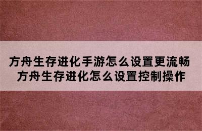 方舟生存进化手游怎么设置更流畅 方舟生存进化怎么设置控制操作